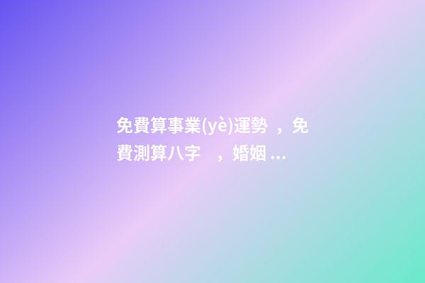 免費算事業(yè)運勢，免費測算八字，婚姻，事業(yè)，運勢是真的嗎？ 八字算事業(yè)運免費，用八字測事業(yè)運？